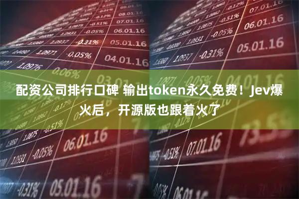 配资公司排行口碑 输出token永久免费！Jev爆火后，开源版也跟着火了