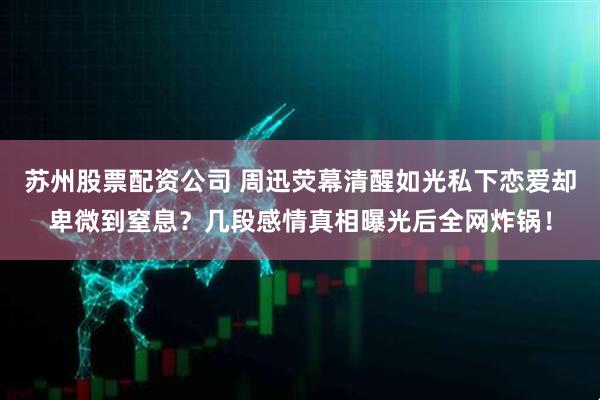 苏州股票配资公司 周迅荧幕清醒如光私下恋爱却卑微到窒息？几段感情真相曝光后全网炸锅！
