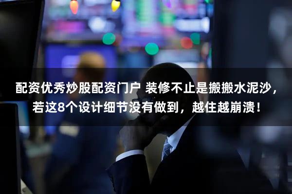 配资优秀炒股配资门户 装修不止是搬搬水泥沙，若这8个设计细节没有做到，越住越崩溃！