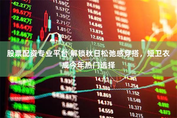 股票配资专业平台 解锁秋日松弛感穿搭，短卫衣成今年热门选择