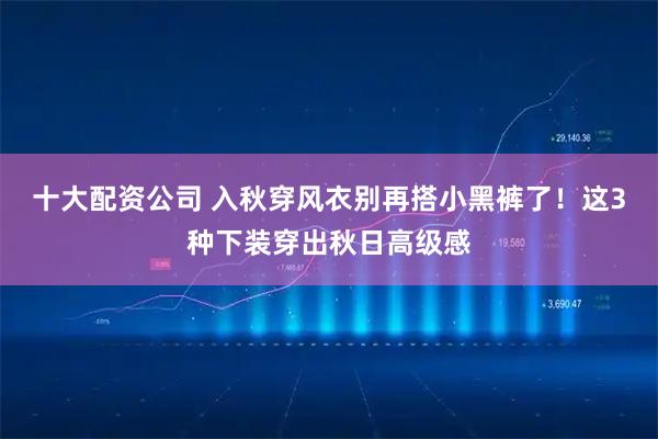 十大配资公司 入秋穿风衣别再搭小黑裤了！这3种下装穿出秋日高级感