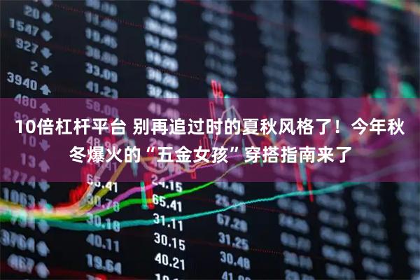10倍杠杆平台 别再追过时的夏秋风格了！今年秋冬爆火的“五金女孩”穿搭指南来了
