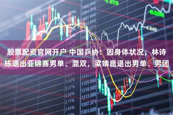 股票配资官网开户 中国乒协：因身体状况，林诗栋退出亚锦赛男单、混双，梁靖崑退出男单、男团